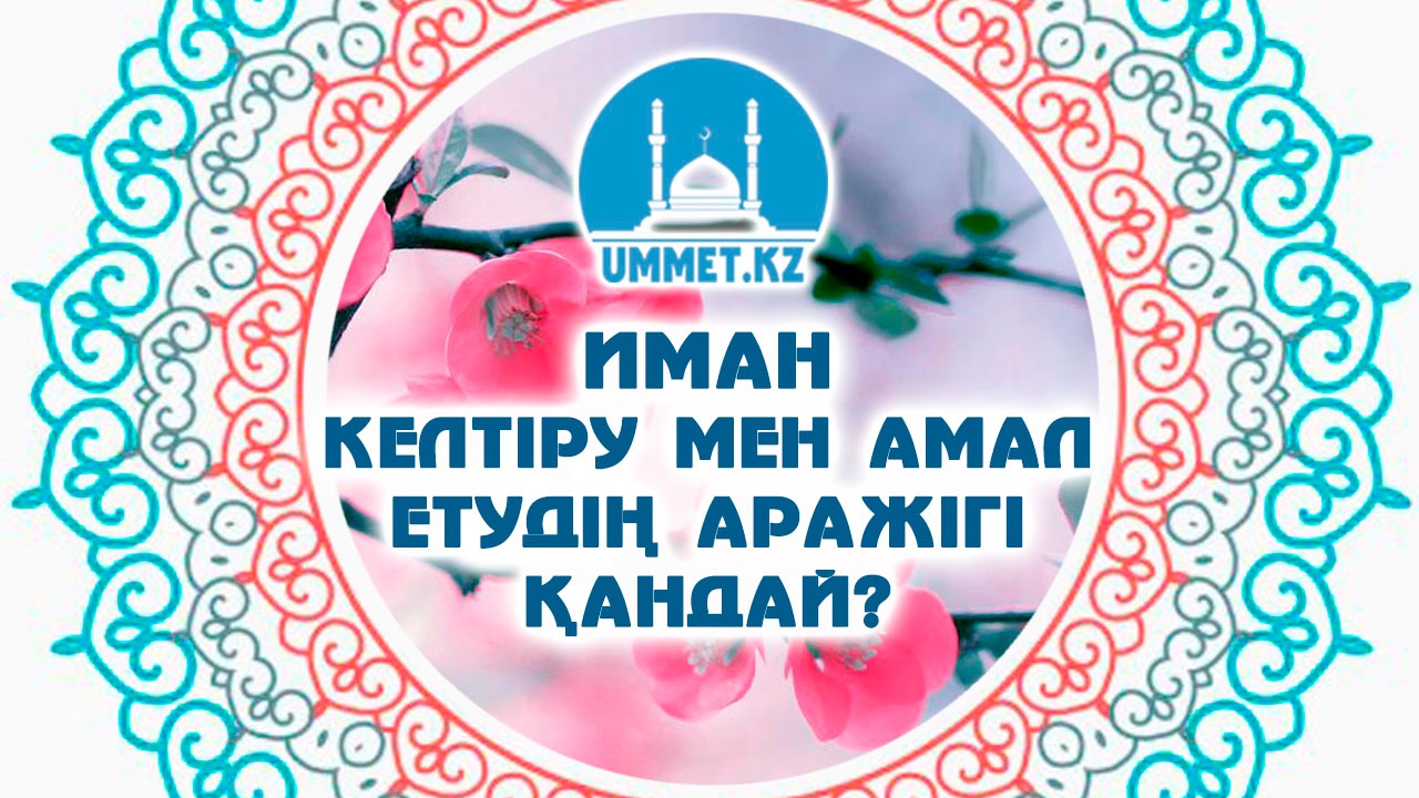 Иман келтіру мен амал етудің аражігі қандай?