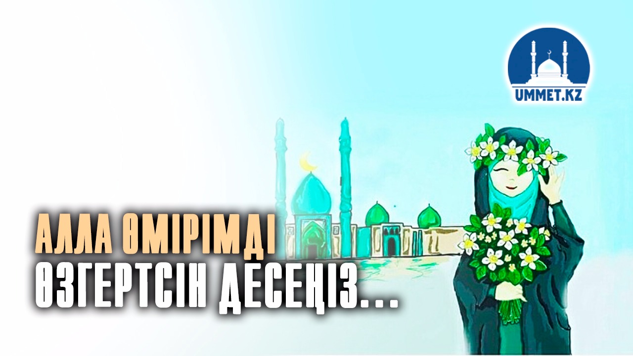 Алла өмірімді өзгертсін десеңіз...