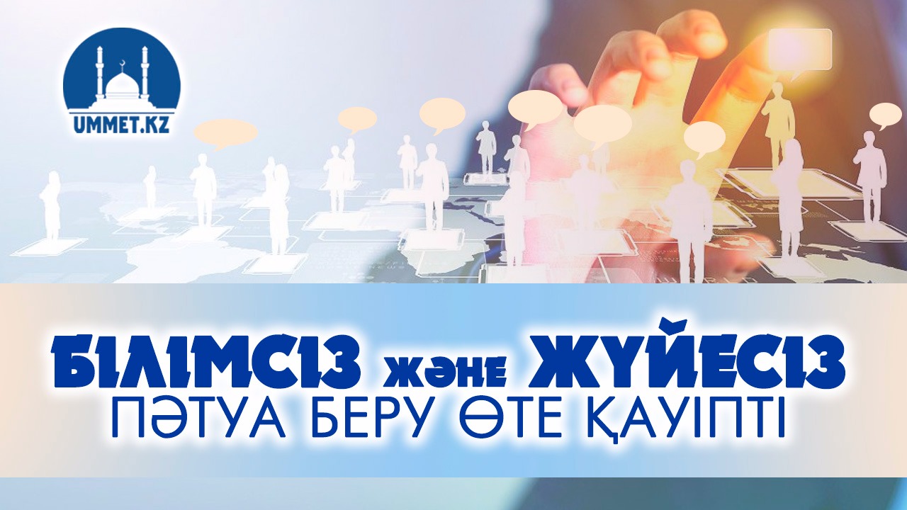 Білімсіз және жүйесіз пәтуа беру өте қауіпті
