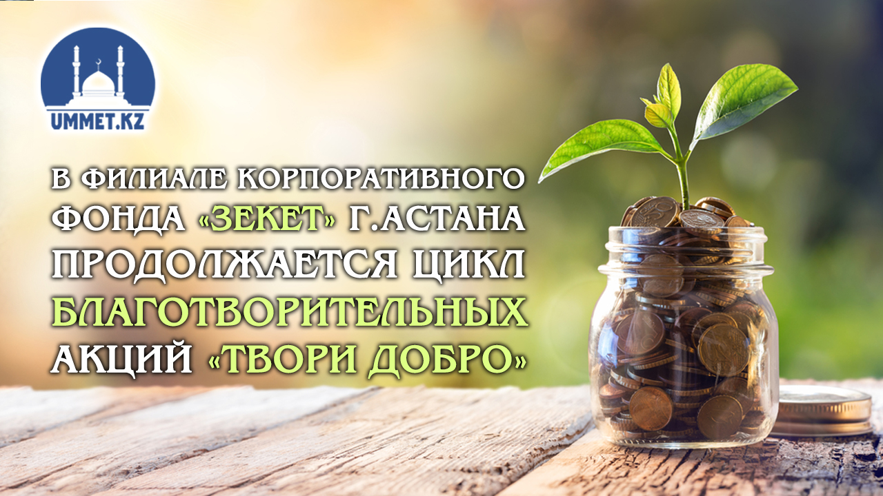 В ФИЛИАЛЕ КОРПОРАТИВНОГО ФОНДА «ЗЕКЕТ» Г.АСТАНА ПРОДОЛЖАЕТСЯ ЦИКЛ БЛАГОТВОРИТЕЛЬНЫХ АКЦИЙ «ТВОРИ ДОБРО»