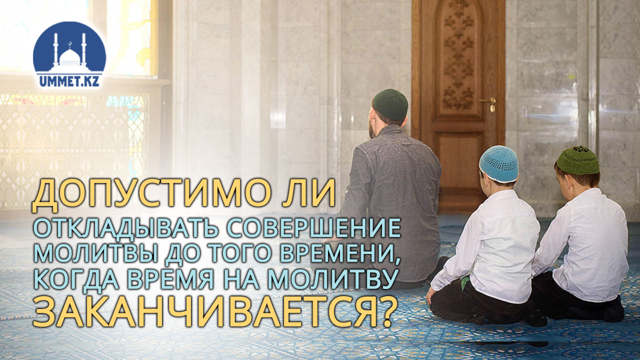 Допустимо ли откладывать совершение молитвы до того времени, когда время на молитву заканчивается?