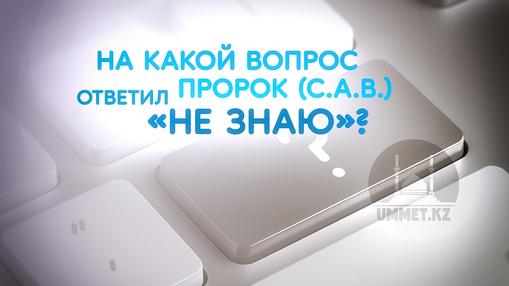На какой вопрос Пророк (с.а.в.) ответил «НЕ ЗНАЮ»?