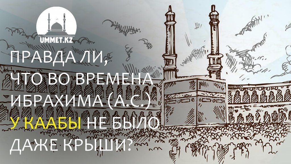 Правда ли, что во времена Ибрахима (а.с.) у Каабы не было даже крыши?