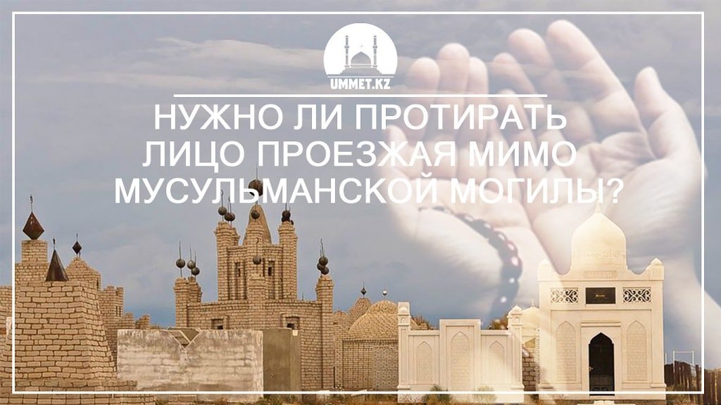 Нужно ли протирать лицо проезжая мимо мусульманской могилы?