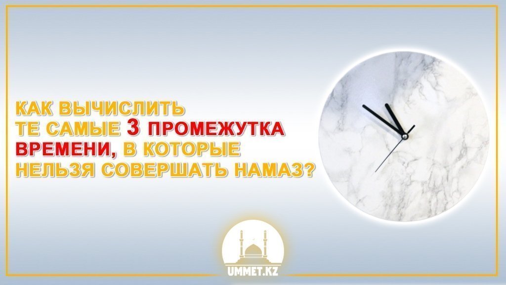 Как вычислить те самые 3 промежутка времени, в которые нельзя совершать намаз?