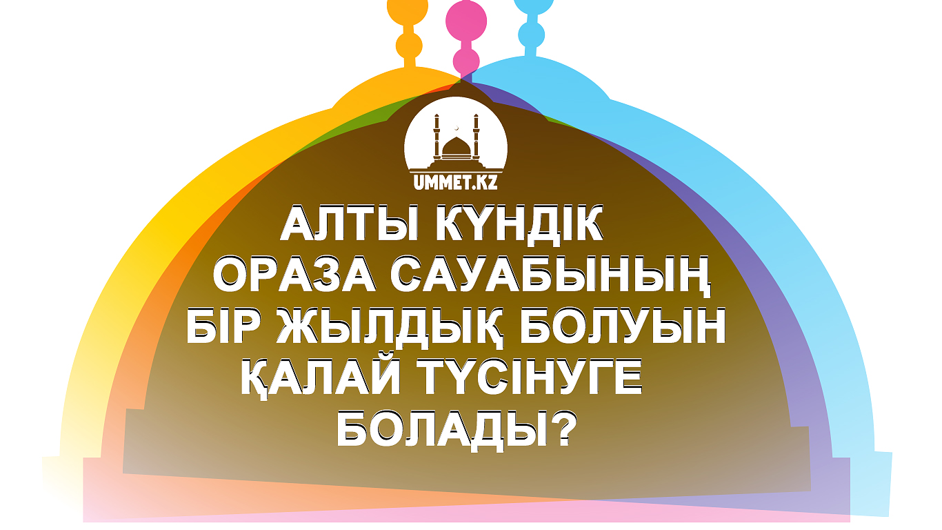 Алты күндік ораза сауабының бір жылдық болуын қалай түсінуге болады? 