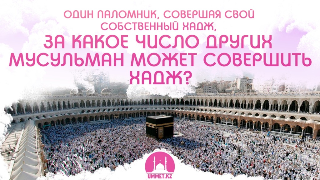 Один паломник, совершая свой собственный хадж, за какое число других мусульман может совершить хадж?