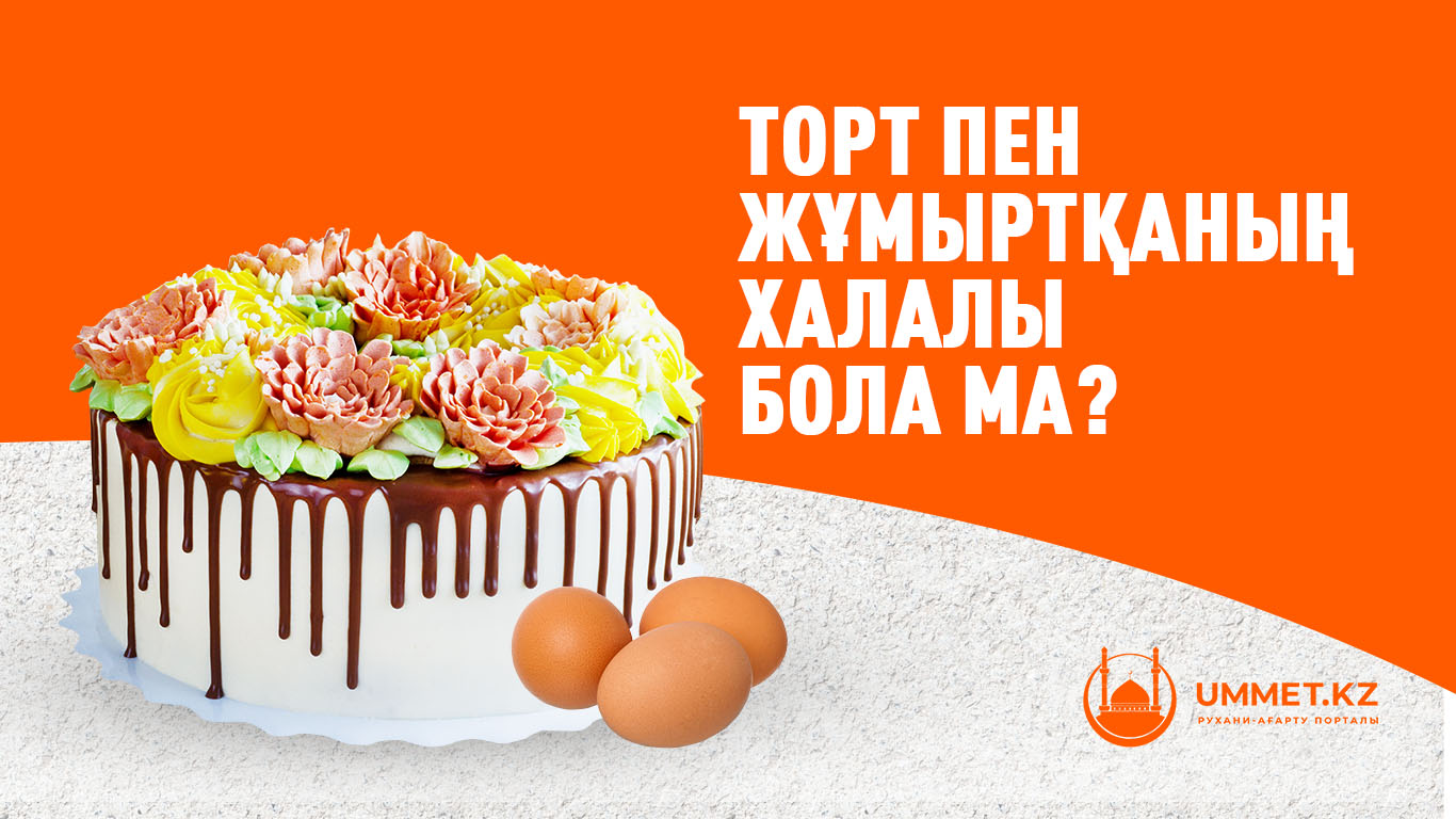 Торт пен жұмыртқаның халалы бола ма?