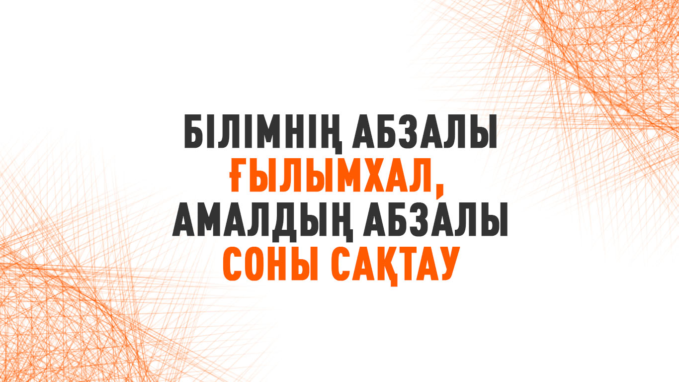 Білімнің абзалы – ғылымхал, амалдың абзалы – соны сақтау