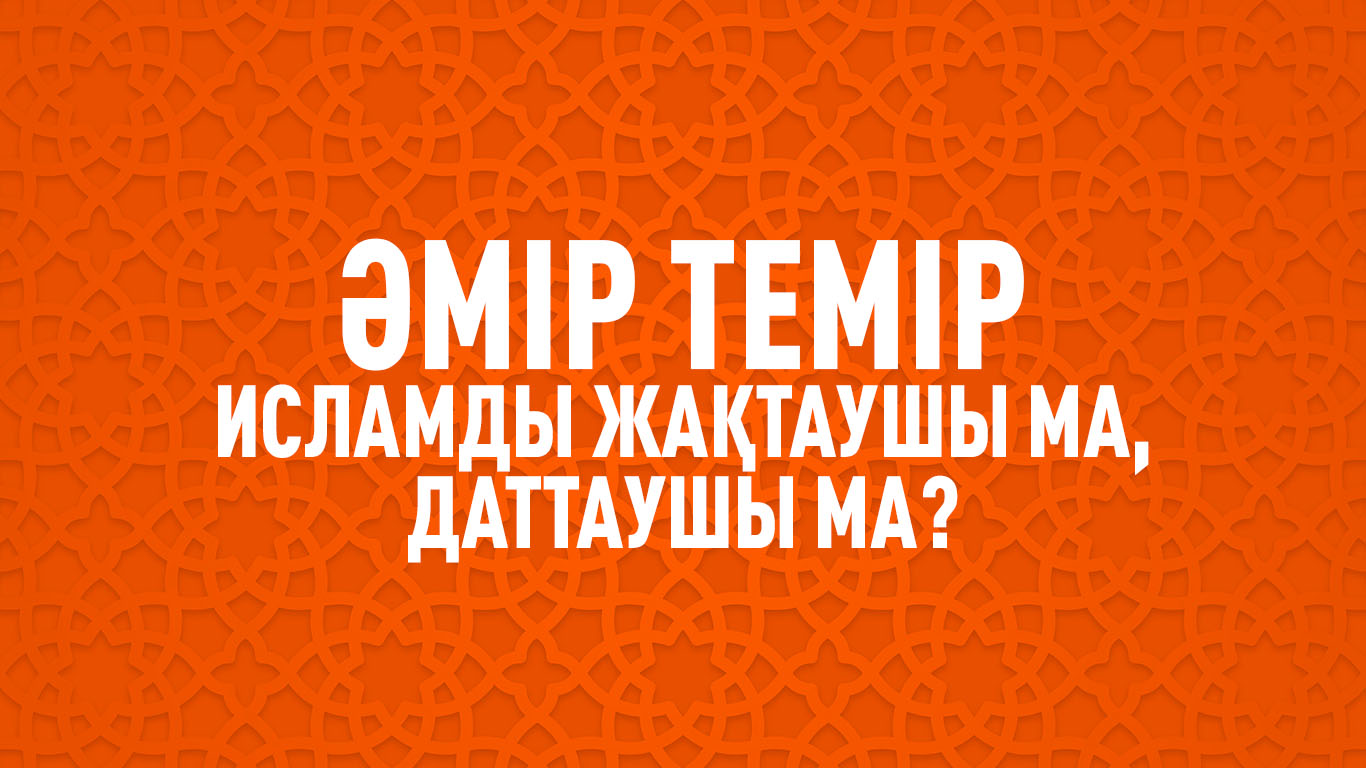 Әмір Темір Исламды жақтаушы ма, даттаушы ма?