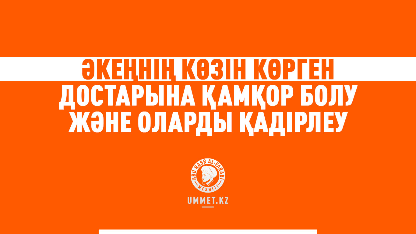 Әкеңнің көзін көрген достарына қамқор болу және оларды қадірлеу