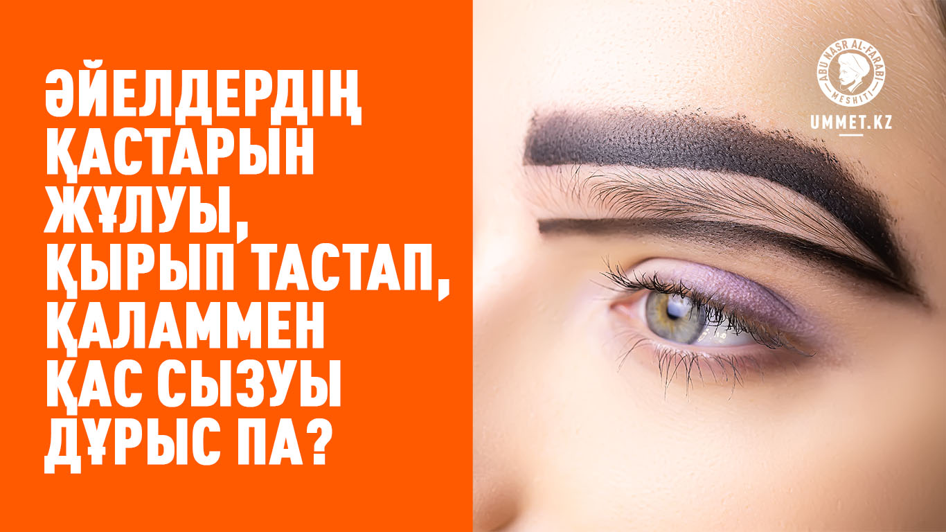 Әйелдердің қастарын жұлуы, қырып тастап, қаламмен қас сызуы дұрыс па?