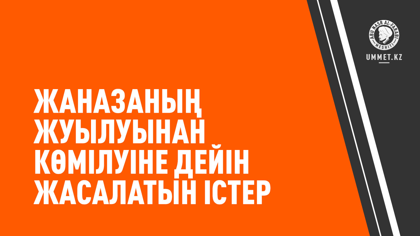 Жаназаның жуылуынан көмілуіне дейін жасалатын істер