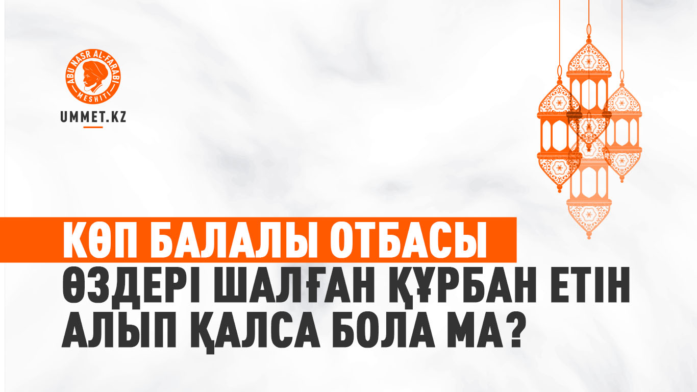 Көп балалы отбасы өздері шалған құрбан етін алып қалса бола ма?