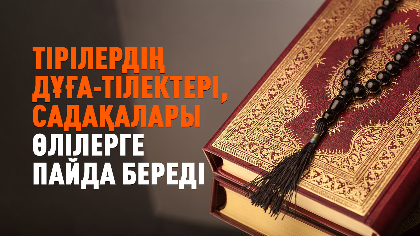 Тірілердің дұға-тілектері мен садақалары өлілерге пайда береді