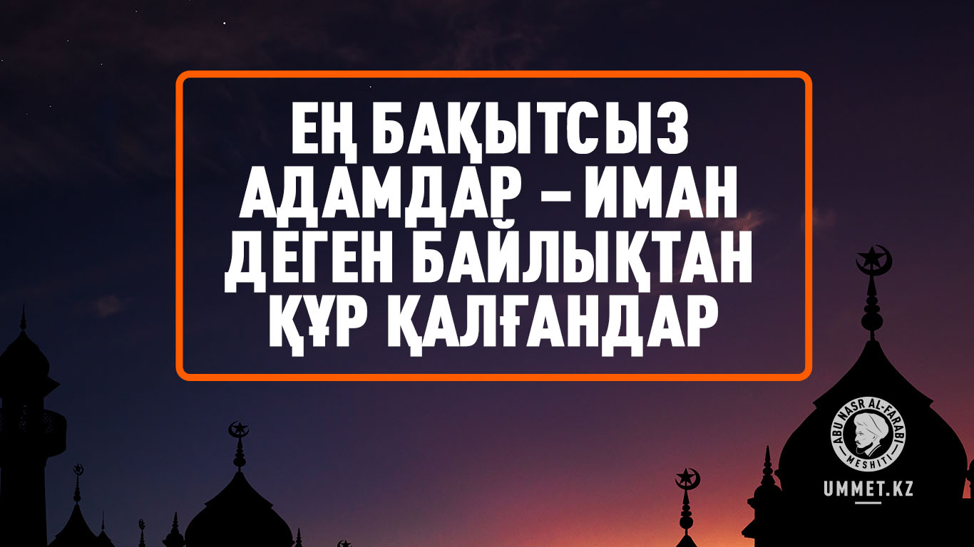 Ең бақытсыз адамдар – иман деген байлықтан құр қалғандар