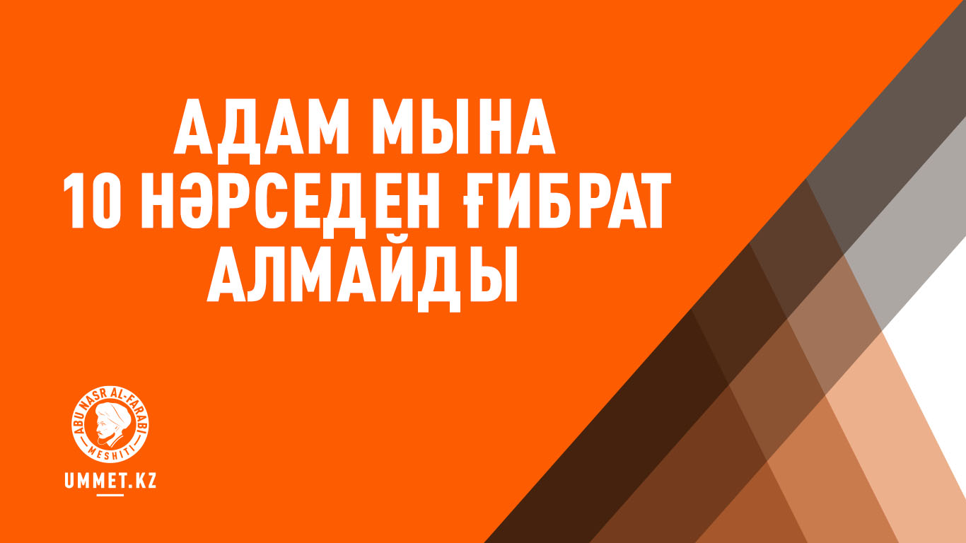 Адам мына 10 нәрседен ғибрат алмайды