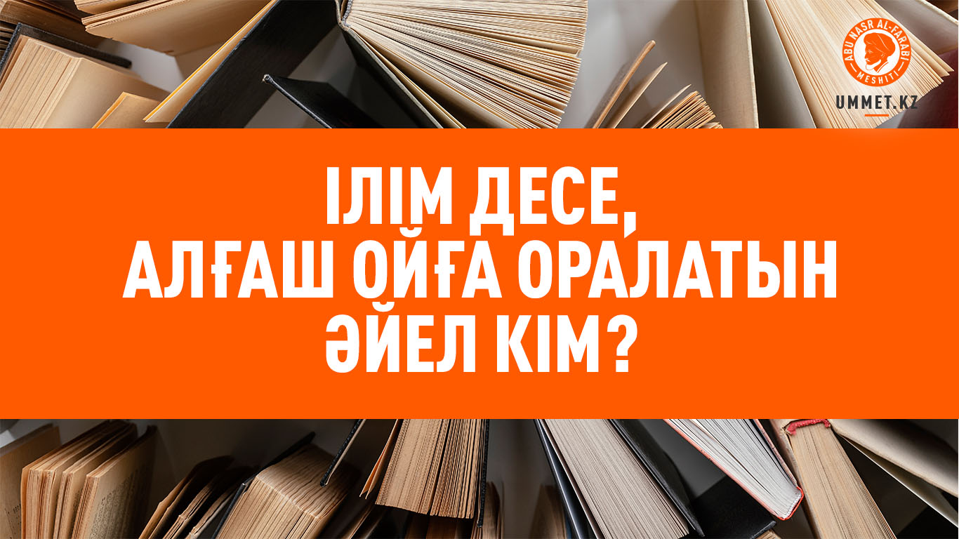 Ілім десе, алғаш ойға оралатын әйел кім?