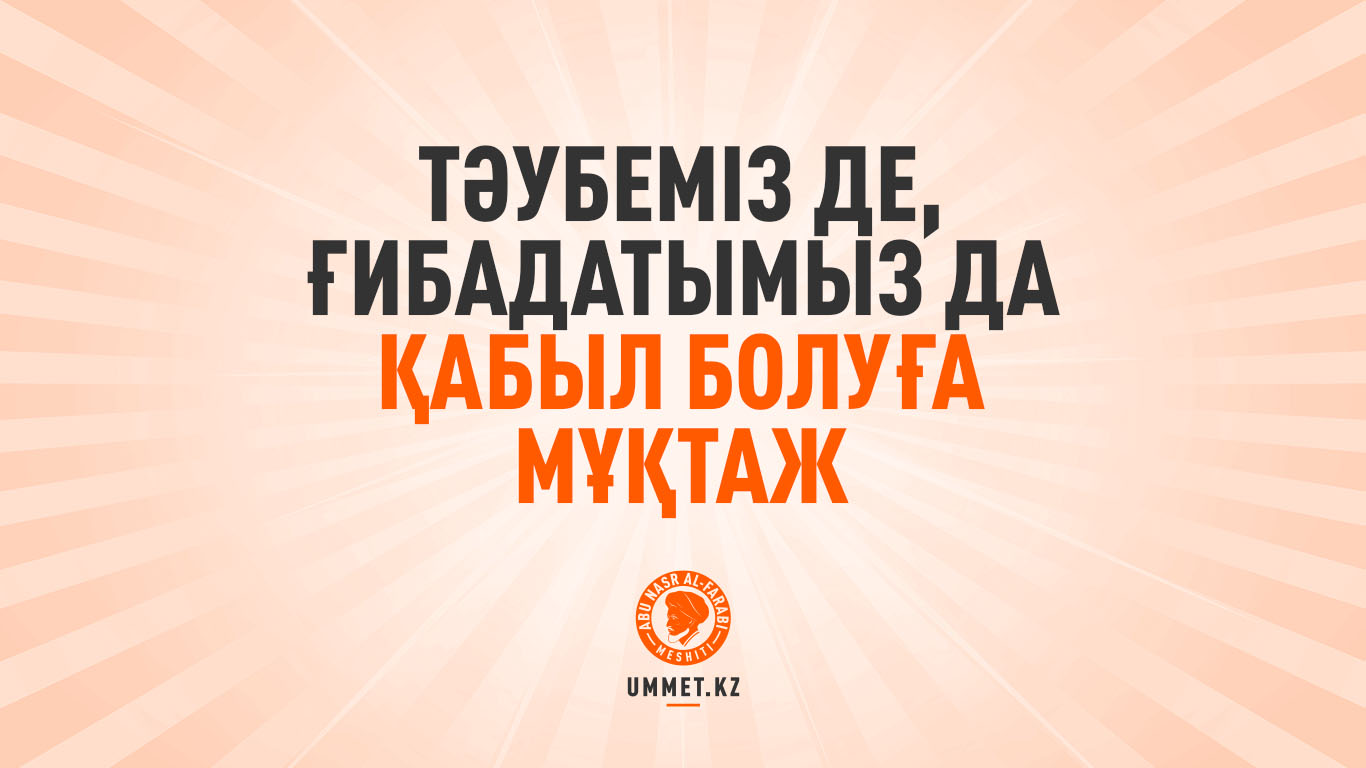 Тәубеміз де, ғибадатымыз да қабыл болуға мұқтаж