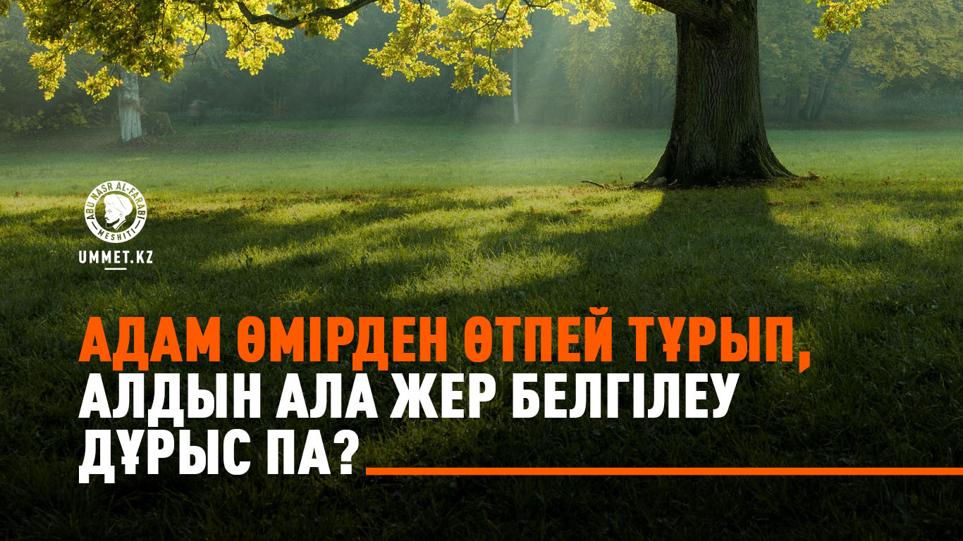 Адам өмірден өтпей тұрып, алдын ала жер белгілеу дұрыс па?