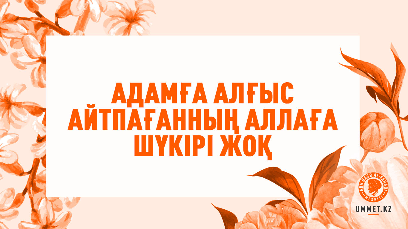 Адамға алғыс айтпағанның Аллаға шүкірі жоқ