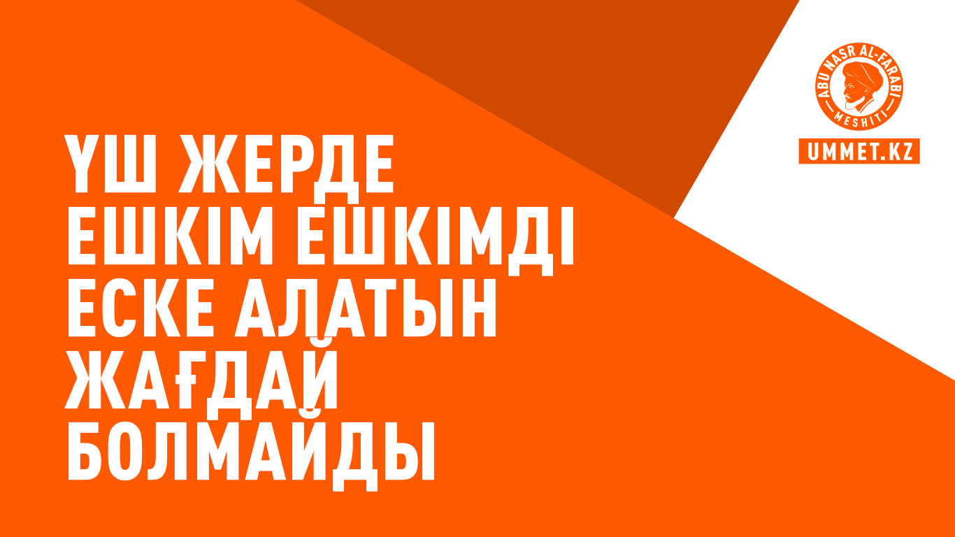 Үш жерде ешкім ешкімді еске алатын жағдай болмайды
