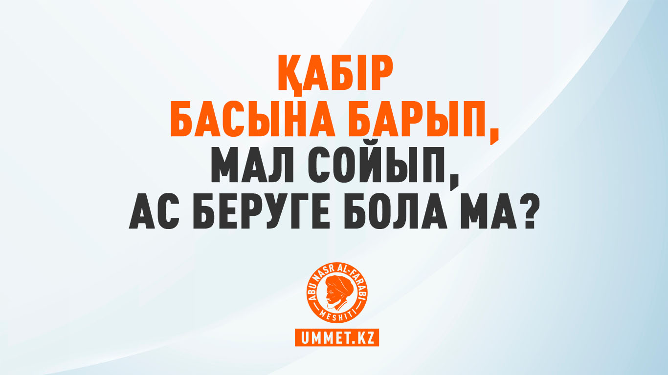Қабір басына барып, мал сойып, ас беруге бола ма?