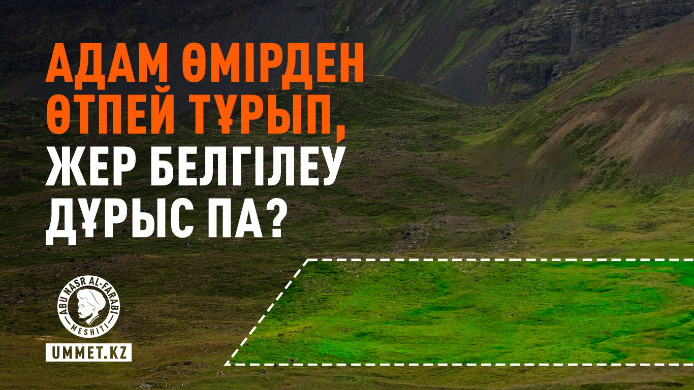 Адам өмірден өтпей тұрып, жер белгілеу дұрыс па?