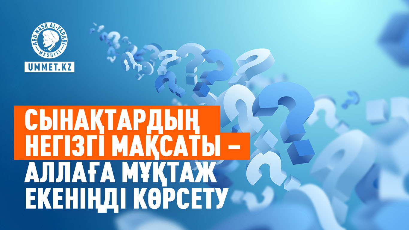 Сынақтардың негізгі мақсаты – Аллаға мұқтаж екеніңді көрсету