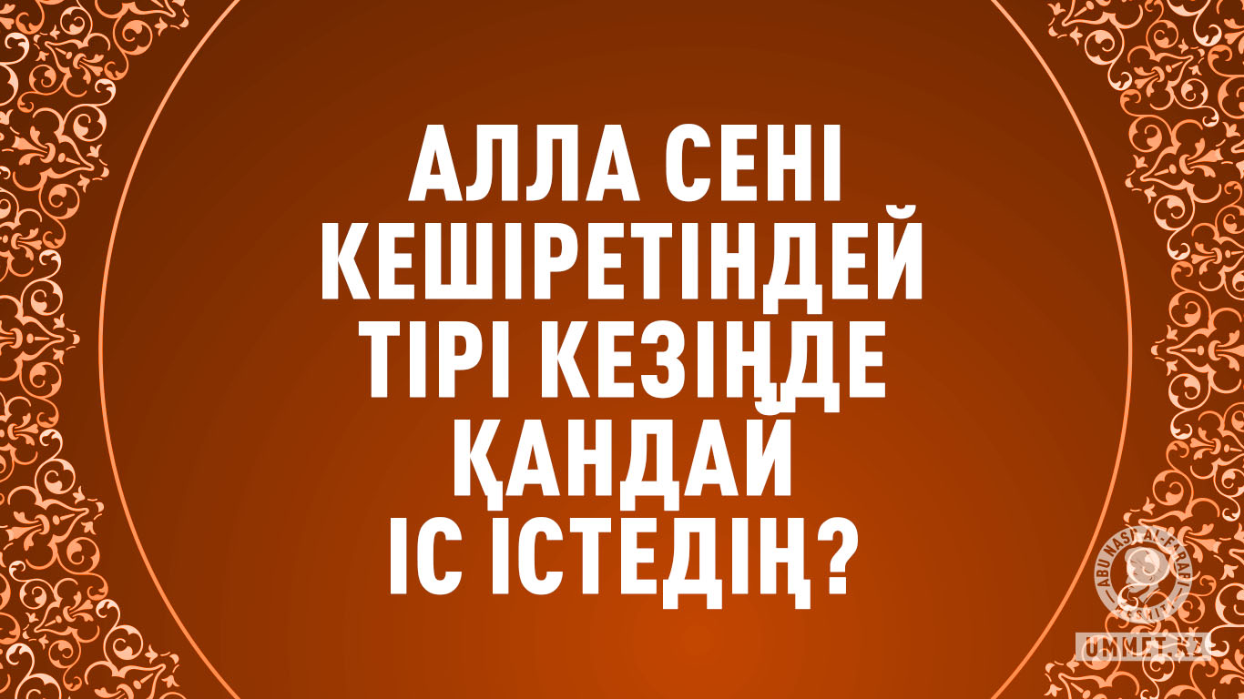 Алла сені кешіретіндей тірі кезіңде қандай іс істедің?