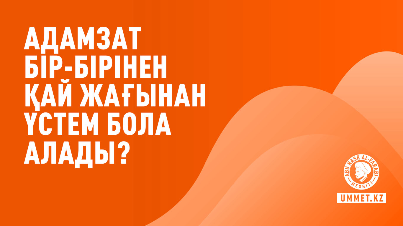 Адамзат бір-бірінен қай жағынан үстем бола алады?