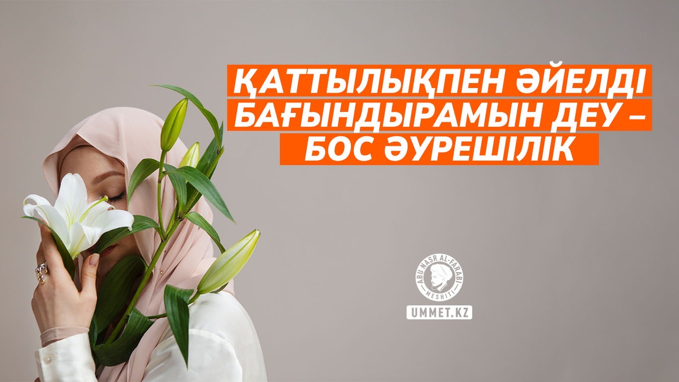 Қаттылықпен әйелді бағындырамын деу – бос әурешілік