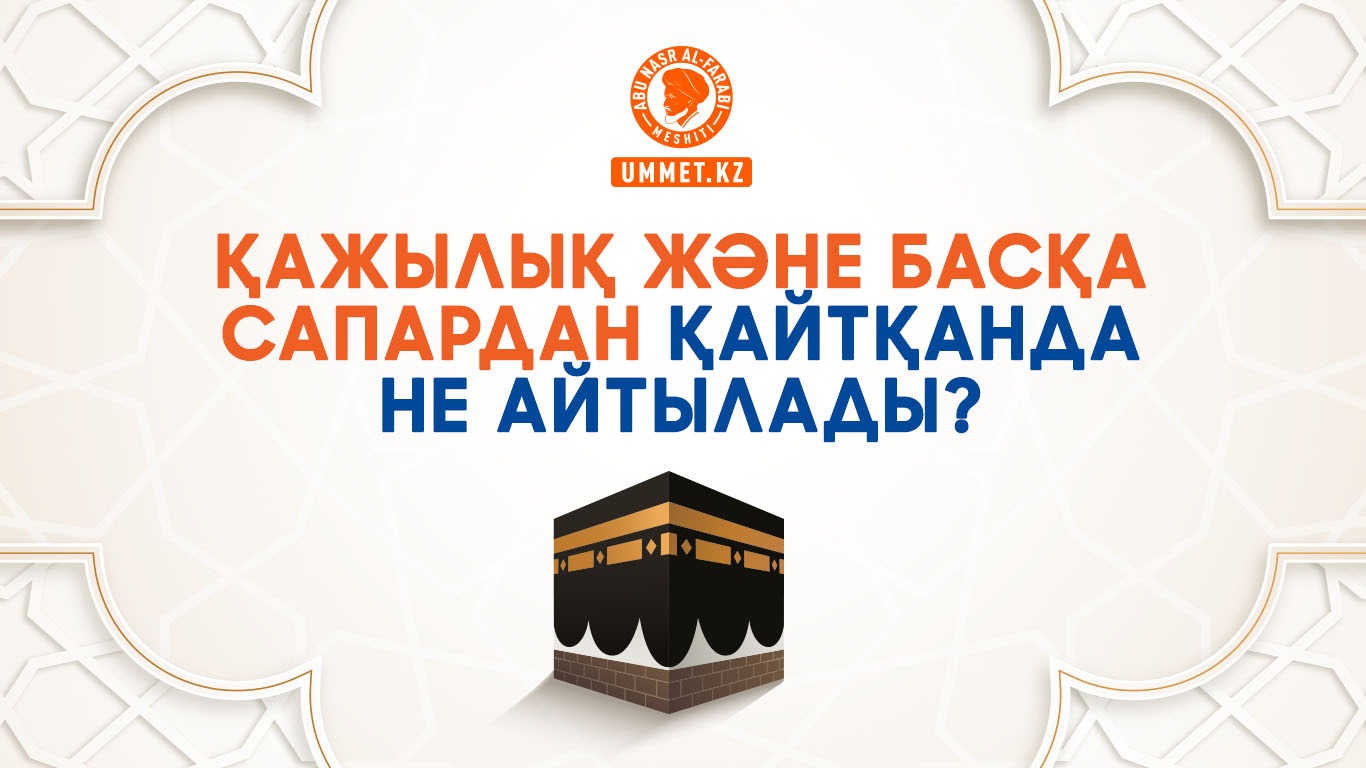 Қажылық және басқа сапардан қайтқанда не айтылады? 