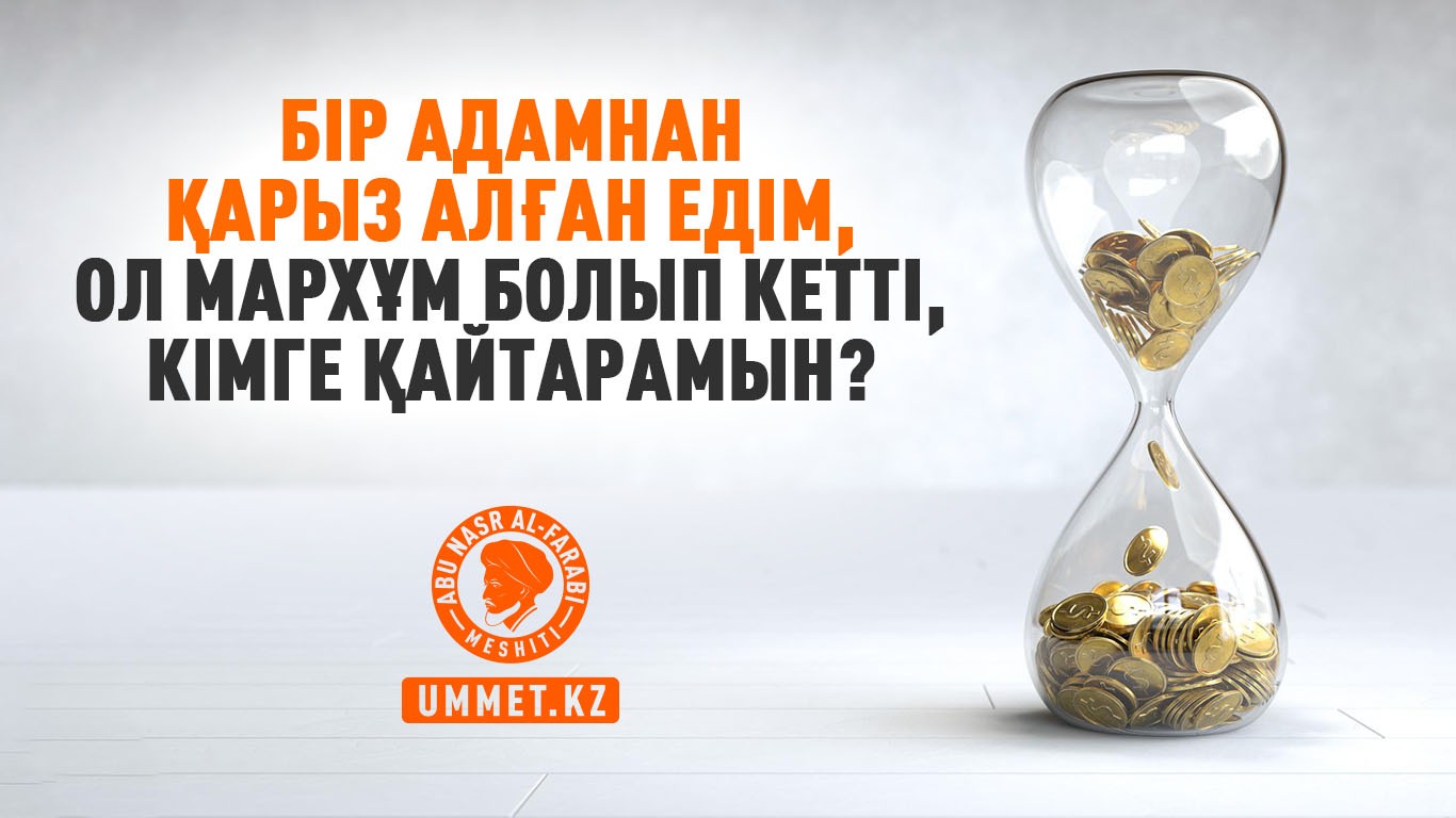Бір адамнан қарыз алған едім, мархұм болды, кімге қайтарамын?