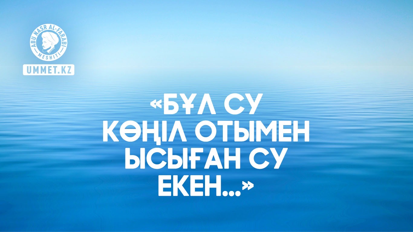 «Бұл су көңіл отымен ысыған су екен...»