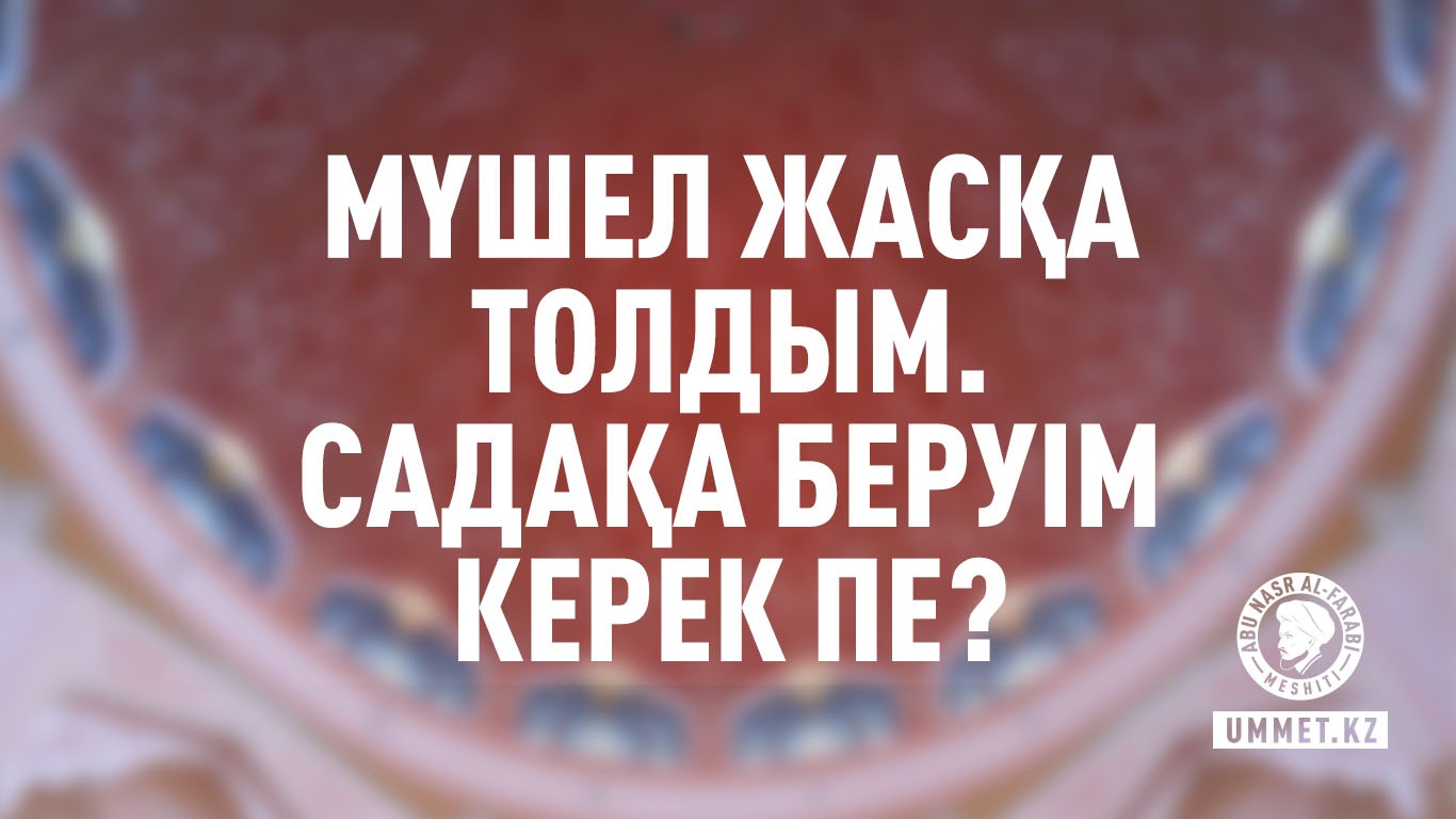 Мүшел жасқа толдым. Садақа беруім керек пе?