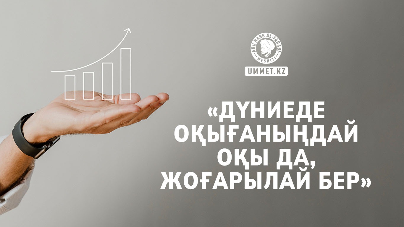 «Дүниеде оқығаныңдай оқы да, жоғарылай бер» 