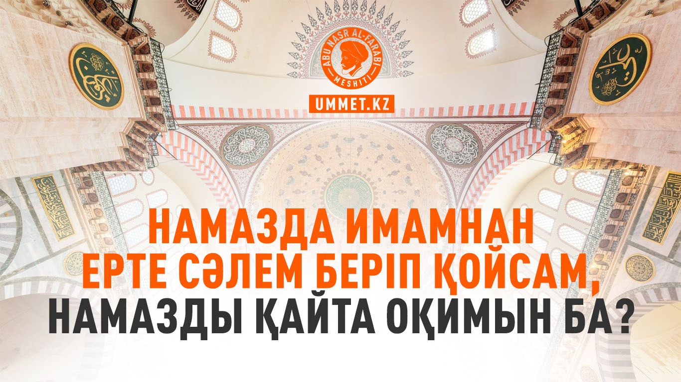 Намазда имамнан ерте сәлем беріп қойсам, намазды қайта оқимын ба?