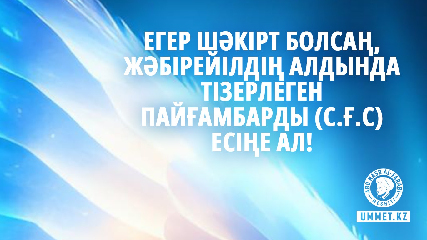 Егер шәкірт болсаң, Жәбірейілдің алдында тізерлеген Пайғамбарды (с.ғ.с) есіңе ал!