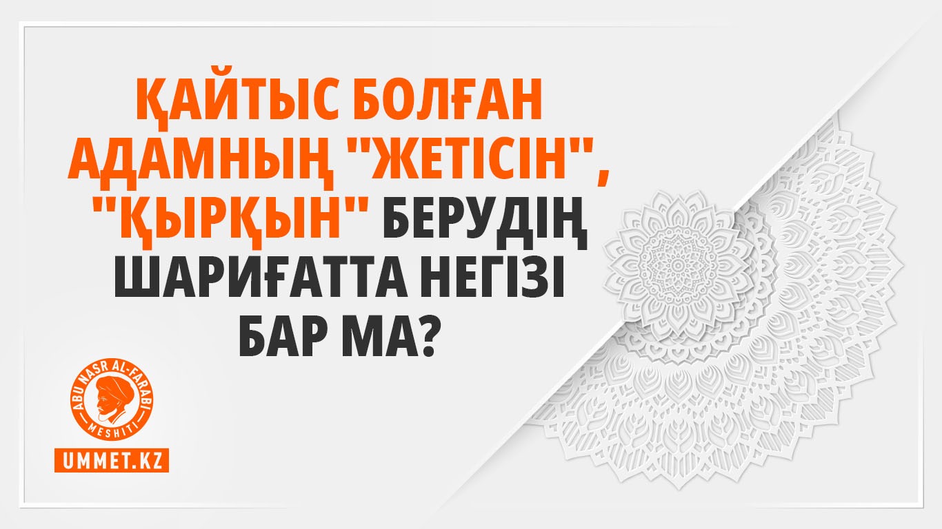 Қайтыс болған адамның «жетісін», «қырқын» берудің шариғатта негізі бар ма?
