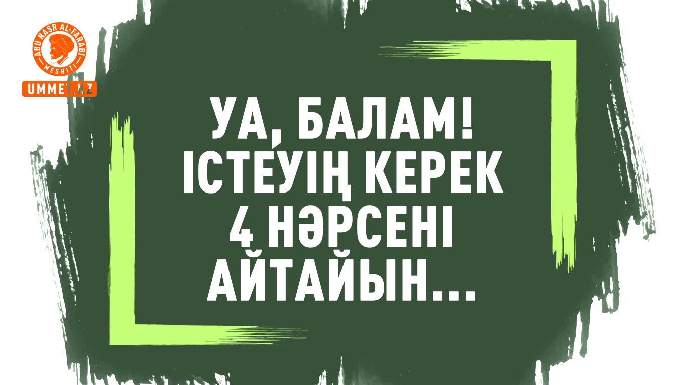 «Уа, балам! Істеуің керек 4 нәрсені айтайын...»