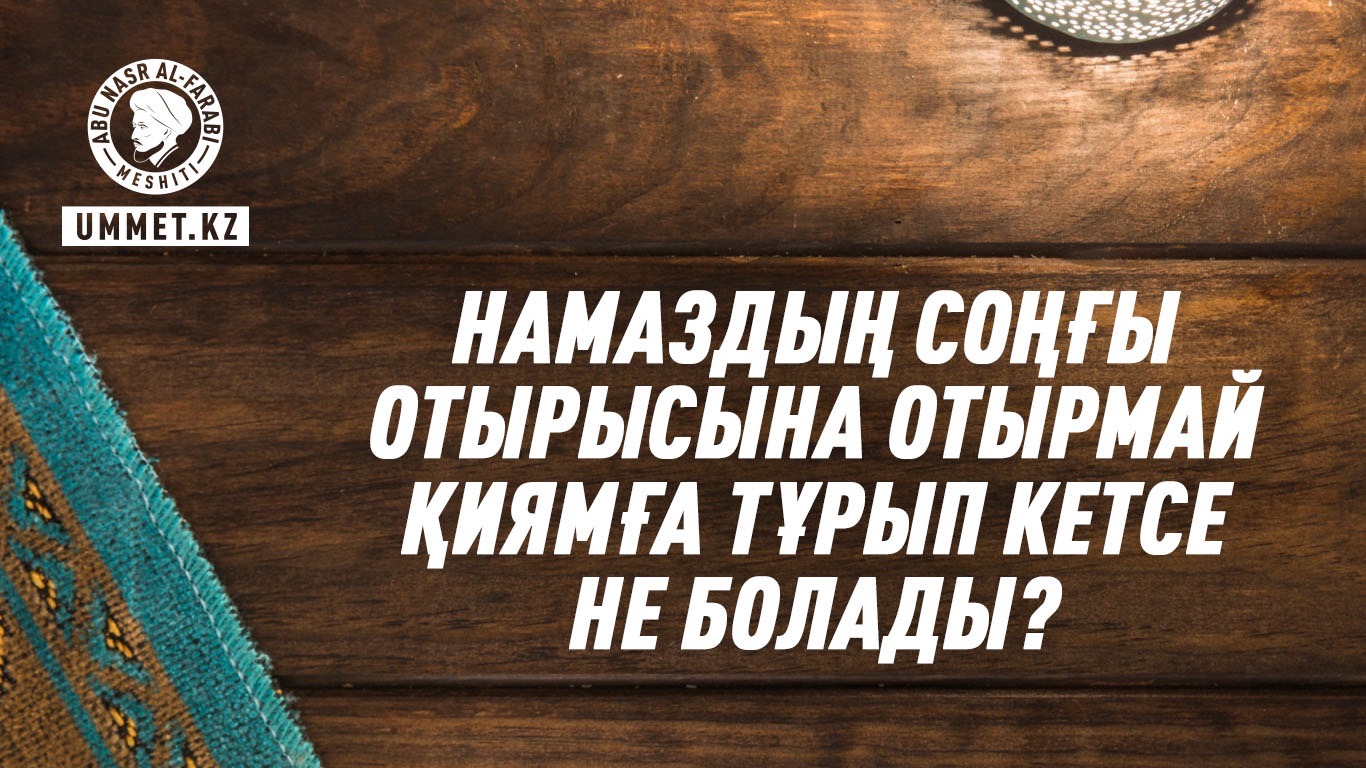 Намаздың соңғы отырысына отырмай қиямға тұрып кетсе не болады?