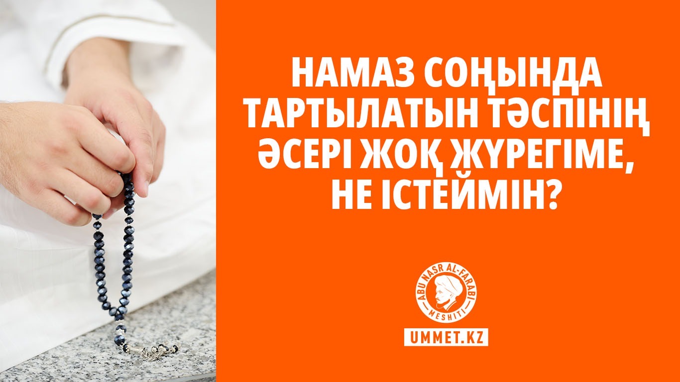 Намаз соңында тартылатын тәспінің әсері жоқ жүрегіме, не істеймін?