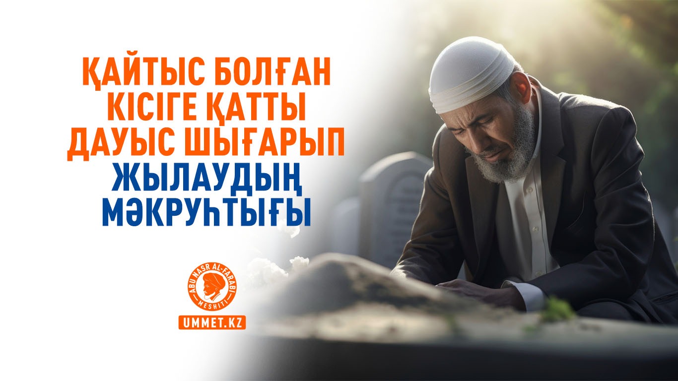 Қайтыс болған кісіге қатты дауыс шығарып жылаудың мәкруһтығы