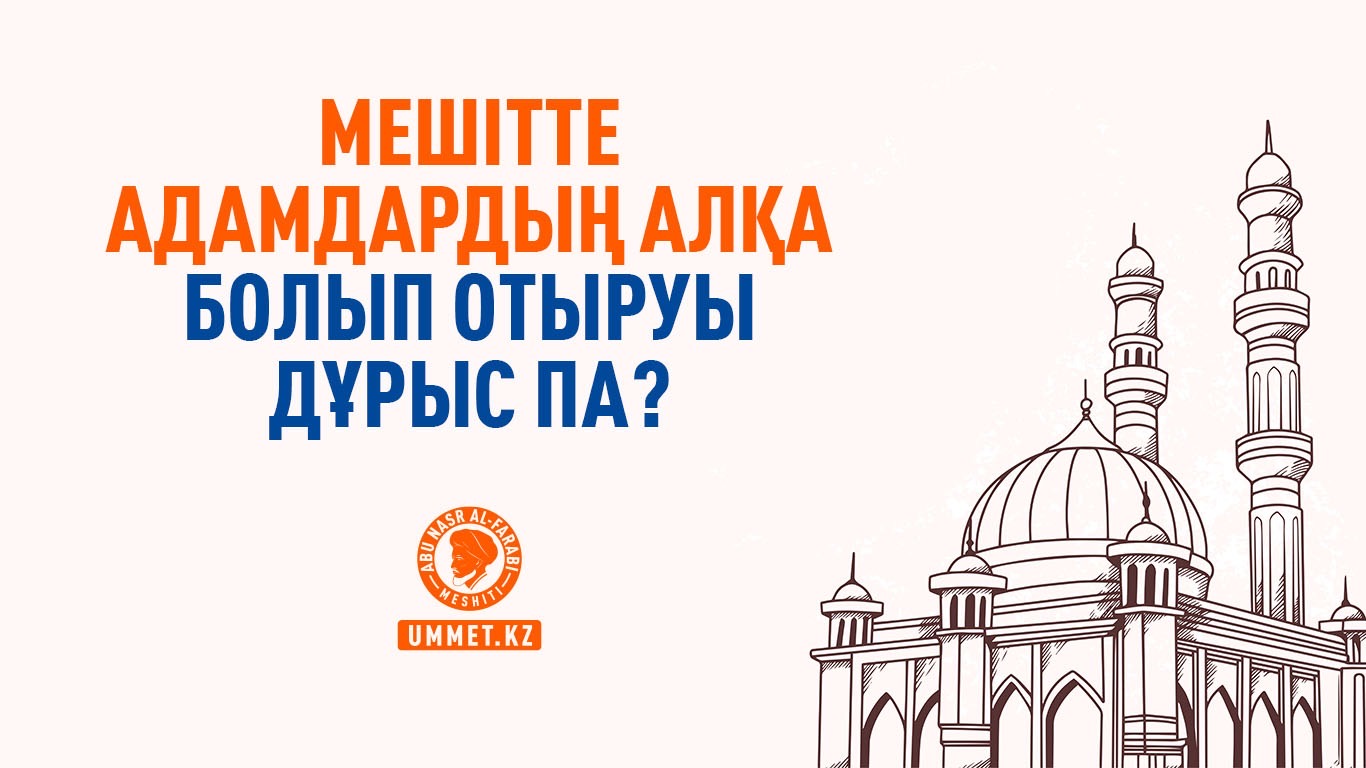 Мешітте адамдардың алқа болып отыруы дұрыс па?