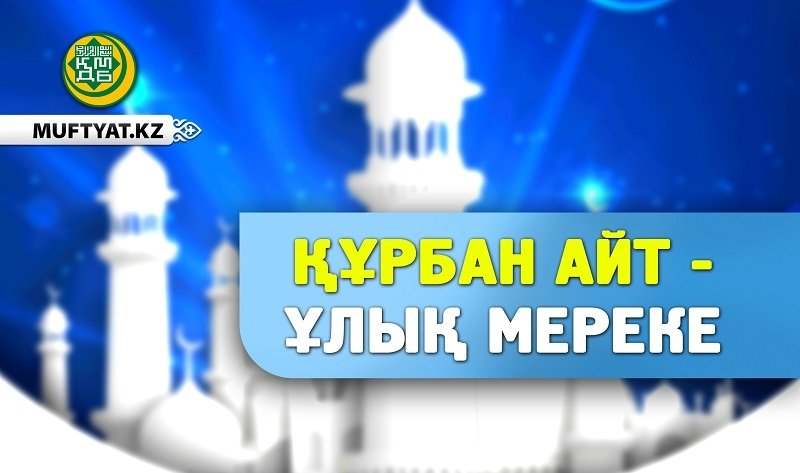 Құрбан Айт – мұсылманның ұлық мерекесі
