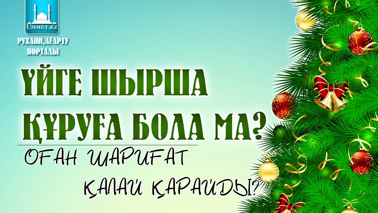 Үйге шырша (ёлка) құруға бола ма? Оған шариғат қалай қарайды?