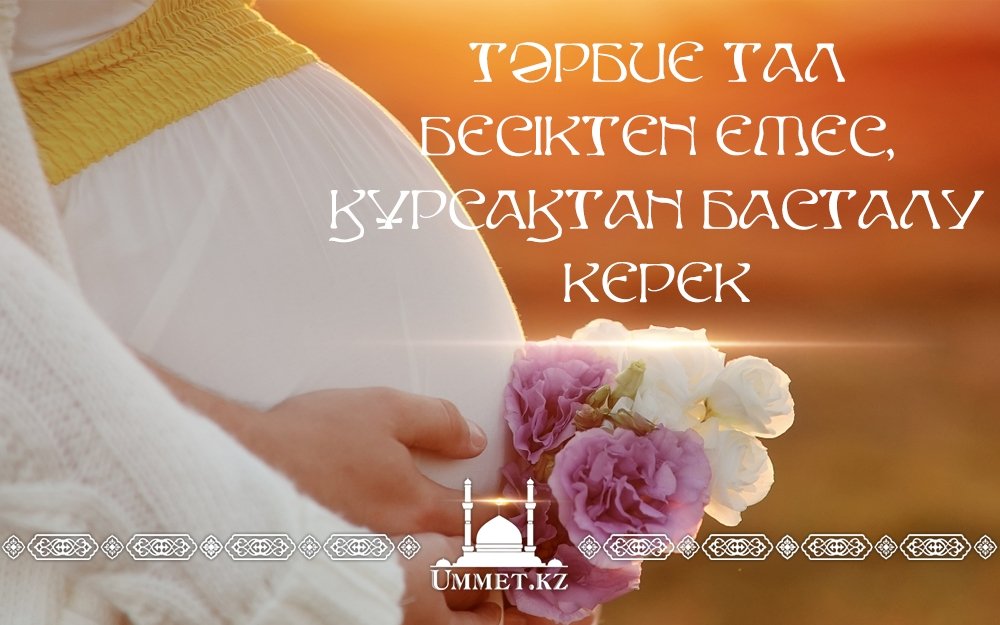 Тәрбие тал бесіктен емес, құрсақтан басталу керек