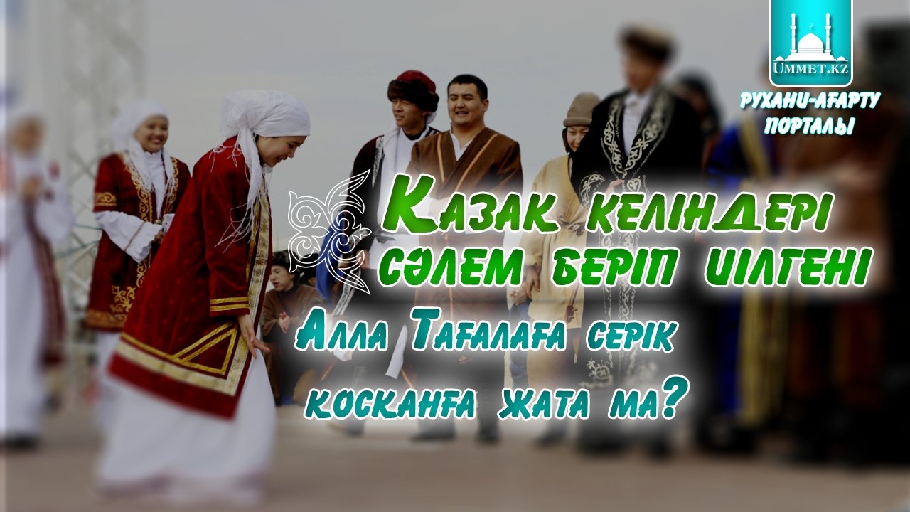 Қазақ келіндері сәлем беріп иілгені Алла Тағалаға серік қосқанға жата ма?