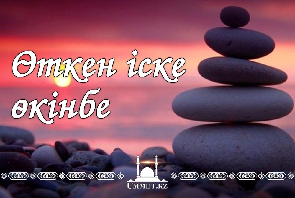 Өткен іске өкінбе